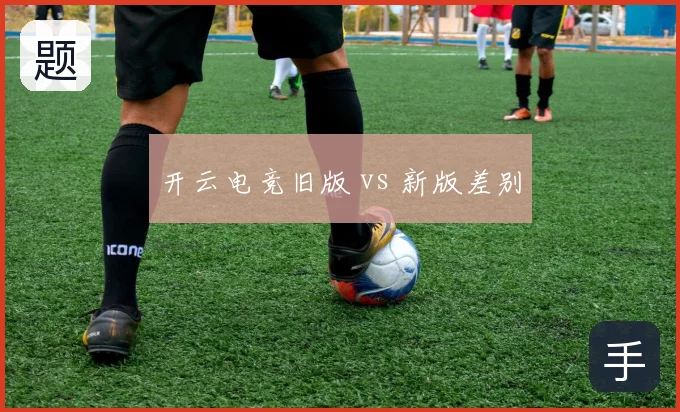 开云电竞旧版 vs 新版差别