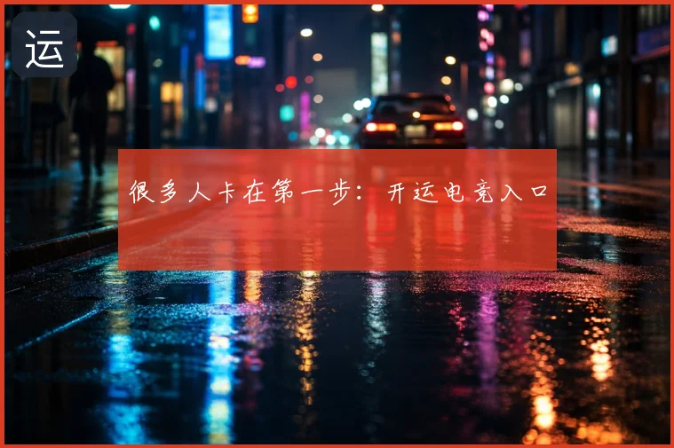很多人卡在第一步:开运电竞入口