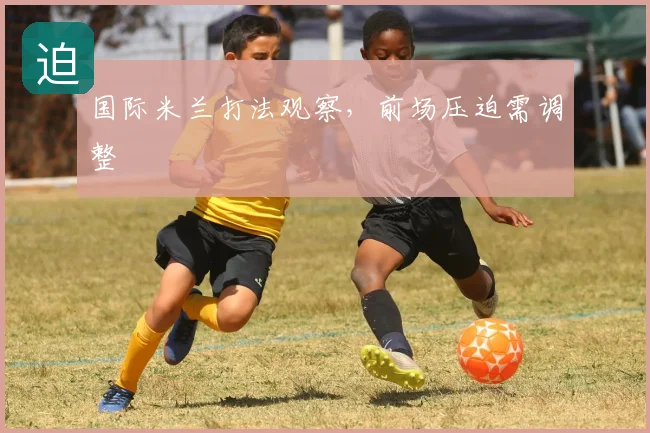 国际米兰打法观察,前场压迫需调整