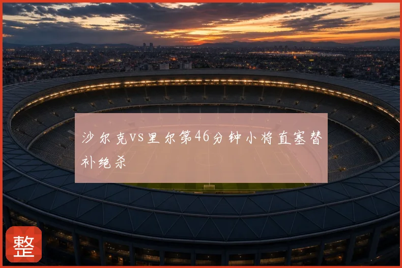沙尔克vs里尔第46分钟小将直塞替补绝杀