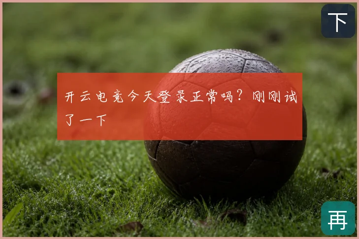 开云电竞今天登录正常吗？刚刚试了一下