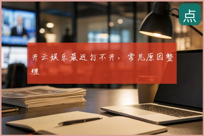 开云娱乐最近打不开，常见原因整理